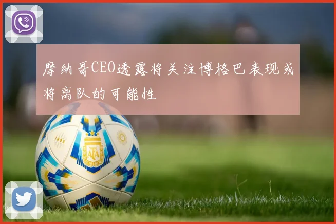 摩纳哥CEO透露将关注博格巴表现或将离队的可能性