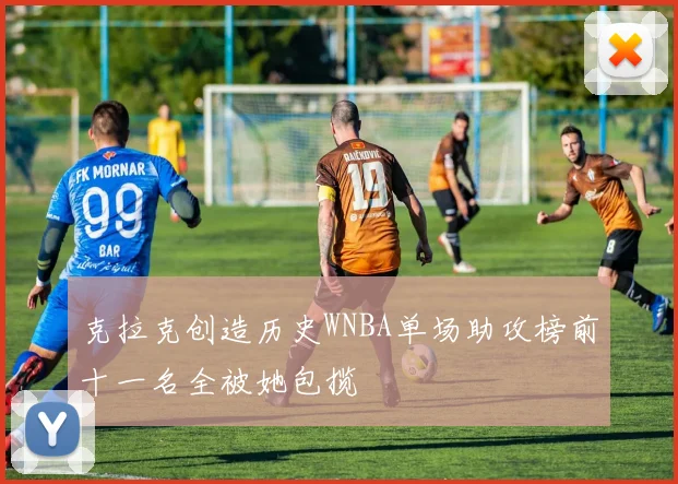 克拉克创造历史WNBA单场助攻榜前十一名全被她包揽