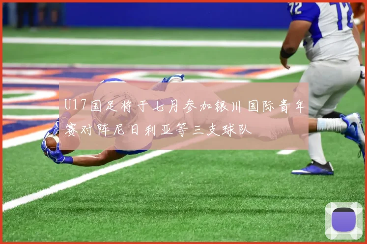 U17国足将于七月参加银川国际青年赛对阵尼日利亚等三支球队