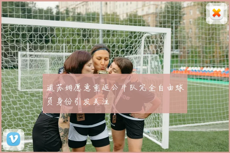 道苏姆愿意重返公牛队完全自由球员身份引发关注
