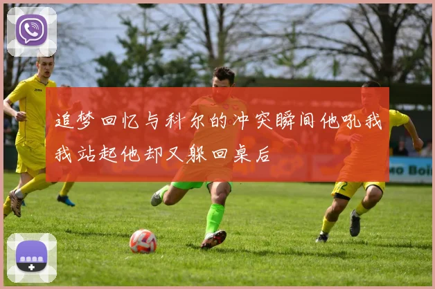 追梦回忆与科尔的冲突瞬间他吼我我站起他却又躲回桌后