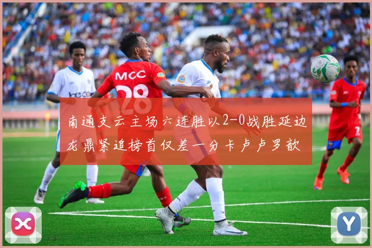 南通支云主场六连胜以2-0战胜延边龙鼎紧追榜首仅差一分卡卢卢罗歆破门助力