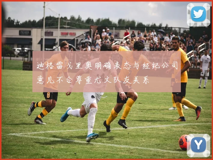 迪格雷戈里奥明确表态与经纪公司意见不合尊重尤文队友关系
