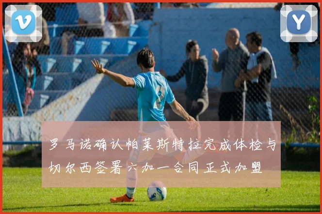 罗马诺确认帕莱斯特拉完成体检与切尔西签署六加一合同正式加盟