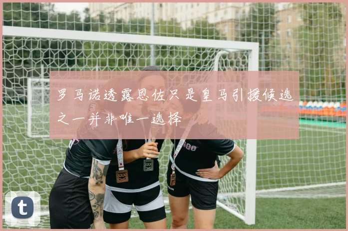 罗马诺透露恩佐只是皇马引援候选之一并非唯一选择