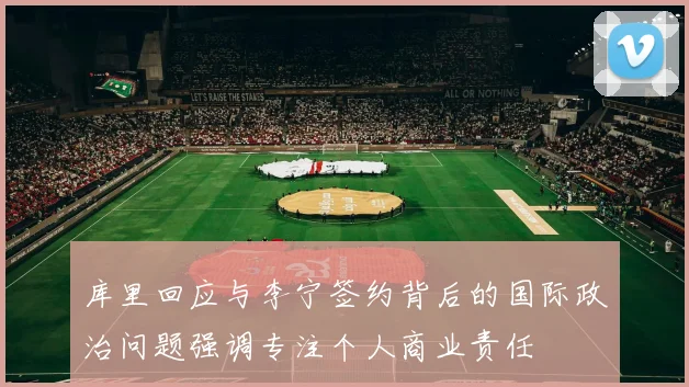 库里回应与李宁签约背后的国际政治问题强调专注个人商业责任