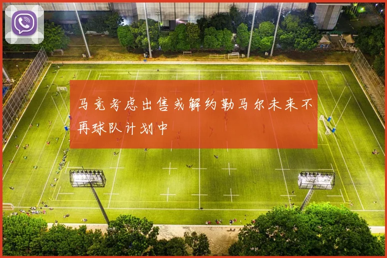 马竞考虑出售或解约勒马尔未来不再球队计划中