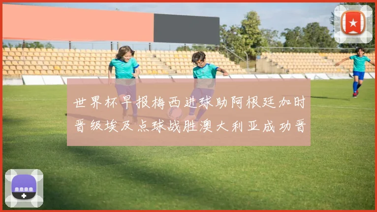 世界杯早报梅西进球助阿根廷加时晋级埃及点球战胜澳大利亚成功晋级
