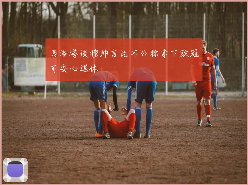 马洛塔谈穆帅言论不公称拿下欧冠可安心退休
