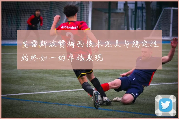 克雷斯波赞梅西技术完美与稳定性始终如一的卓越表现