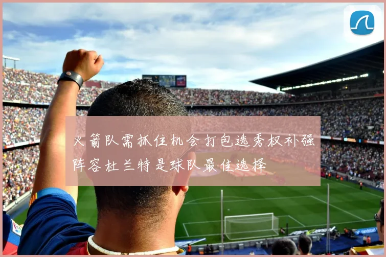 火箭队需抓住机会打包选秀权补强阵容杜兰特是球队最佳选择