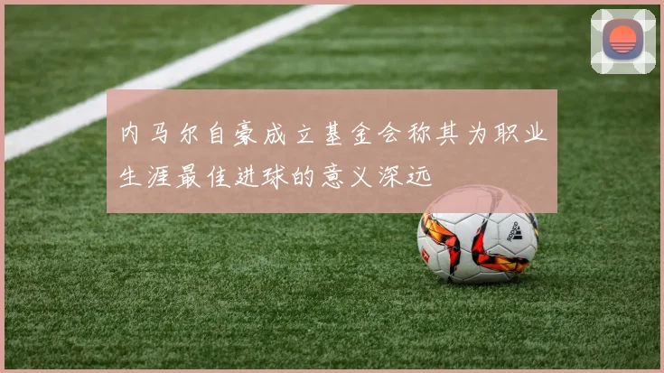 内马尔自豪成立基金会称其为职业生涯最佳进球的意义深远