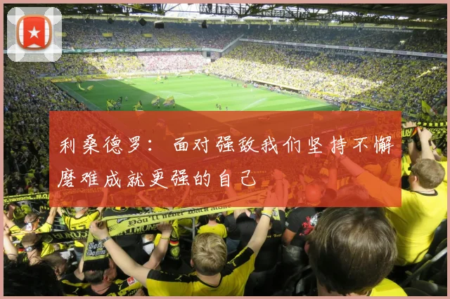 利桑德罗：面对强敌我们坚持不懈磨难成就更强的自己