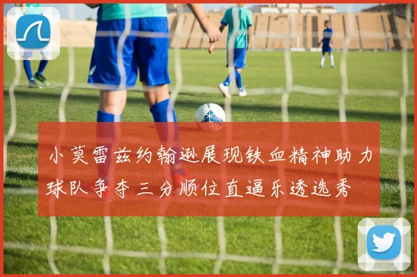 小莫雷兹约翰逊展现铁血精神助力球队争夺三分顺位直逼乐透选秀